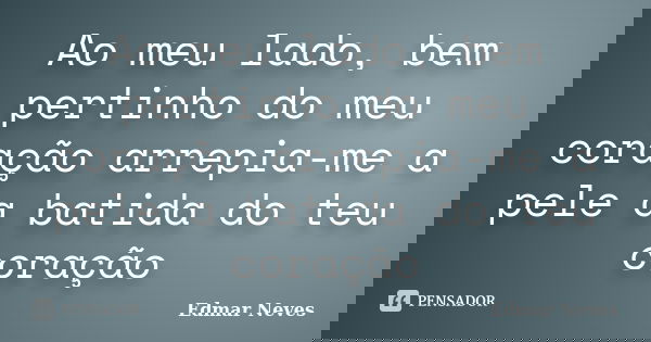 Ao meu lado, bem pertinho do meu coração arrepia-me a pele a batida do teu coração... Frase de Edmar Neves.