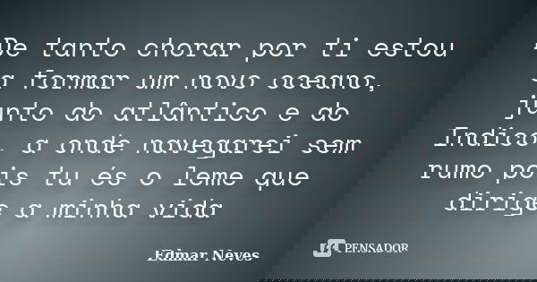 De tanto chorar por ti estou a formar um novo oceano, junto do atlântico e do Indico, a onde navegarei sem rumo pois tu és o leme que dirige a minha vida... Frase de Edmar Neves.
