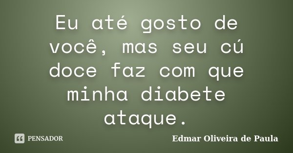 Eu até gosto de você, mas seu cú doce faz com que minha diabete ataque.... Frase de Edmar Oliveira de Paula.