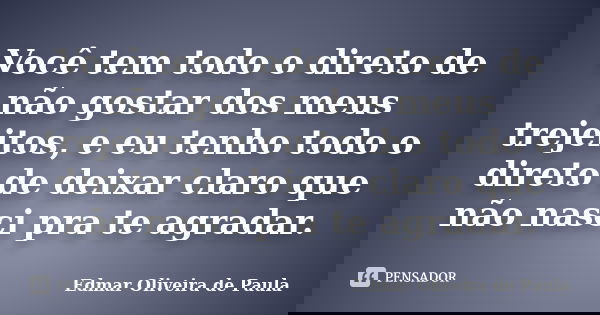 Você tem todo o direto de não gostar dos meus trejeitos, e eu tenho todo o direto de deixar claro que não nasci pra te agradar.... Frase de Edmar Oliveira de Paula.
