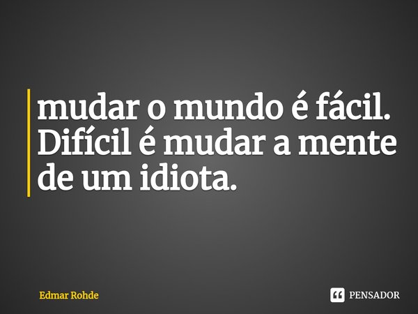⁠mudar o mundo é fácil. Difícil é mudar a mente de um idiota.... Frase de Edmar Rohde.