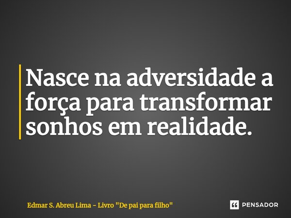 ⁠Nasce na adversidade a força para transformar sonhos em realidade.... Frase de Edmar S. Abreu Lima - Livro 