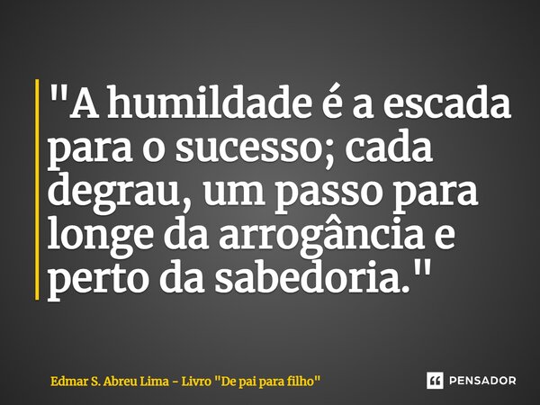 ⁠"A humildade é a escada para o sucesso; cada degrau, um passo para longe da arrogância e perto da sabedoria."... Frase de Edmar S. Abreu Lima - Livro 