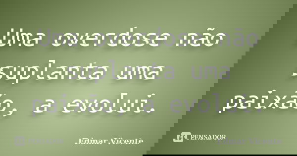 Uma overdose não suplanta uma paixão, a evolui.... Frase de Edmar Vicente.