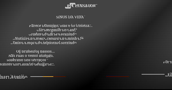 SINOS DA VIDA Parece Domingo, mas é só tristeza...
Um mergulho no café,
ordens do dia se esvaindo
Notícias na mesa, censura na minha fé
Deixo a moça do telejorn... Frase de Edmari Avelino.