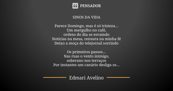 SINOS DA VIDA Parece Domingo, mas é só tristeza...
Um mergulho no café,
ordens do dia se esvaindo
Notícias na mesa, censura na minha fé
Deixo a moça do telejorn... Frase de Edmari Avelino.