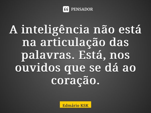 ⁠A inteligência não está na articulação das palavras. Está, nos ouvidos que se dá ao coração.... Frase de Edmário KSK.