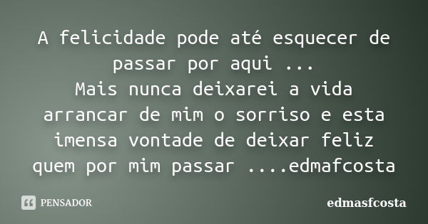 A felicidade pode até esquecer de passar por aqui ... Mais nunca deixarei a vida arrancar de mim o sorriso e esta imensa vontade de deixar feliz quem por mim pa... Frase de edmasfcosta.