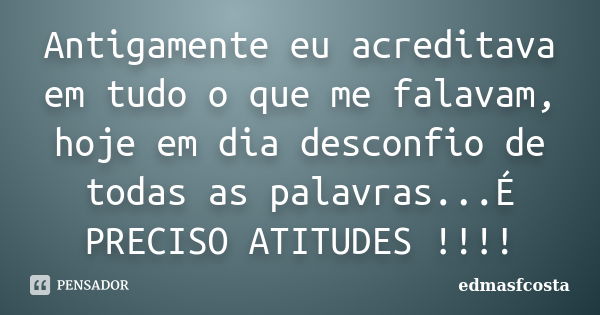 Antigamente eu acreditava em tudo o que me falavam, hoje em dia desconfio de todas as palavras...É PRECISO ATITUDES !!!!... Frase de edmasfcosta.