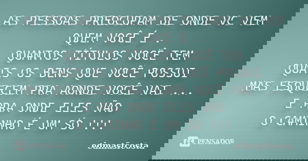 AS PESSOAS PREOCUPAM DE ONDE VC VEM QUEM VOCÊ É . QUANTOS TÍTULOS VOCÊ TEM QUAIS OS BENS QUE VOCÊ POSSUI MAS ESQUECEM PRA AONDE VOCÊ VAI ... E PRA ONDE ELES VÃO... Frase de edmasfcosta.