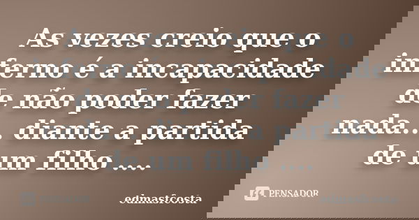 As vezes creio que o inferno é a incapacidade de não poder fazer nada... diante a partida de um filho ....... Frase de edmasfcosta.