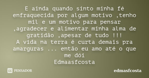 E ainda quando sinto minha fé enfraquecida por algum motivo ,tenho mil e um motivo para pensar ,agradecer e alimentar minha alma de gratidão ,apesar de tudo !!!... Frase de edmasfcosta.