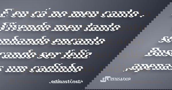 E eu cá no meu canto . Vivendo meu tanto sonhando encanto Buscando ser feliz ,apenas um cadinho... Frase de edmasfcosta.