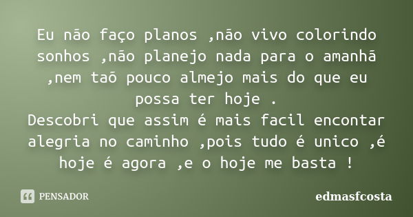 Eu não faço planos ,não vivo colorindo sonhos ,não planejo nada para o amanhã ,nem taõ pouco almejo mais do que eu possa ter hoje . Descobri que assim é mais fa... Frase de edmasfcosta.