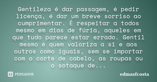 Gentileza é dar passagem, é pedir licença, é dar um breve sorriso ao cumprimentar. É respeitar a todos mesmo em dias de fúria, aqueles em que tudo parece estar ... Frase de edmasfcosta.