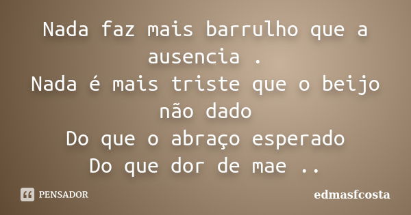 Nada faz mais barrulho que a ausencia . Nada é mais triste que o beijo não dado Do que o abraço esperado Do que dor de mae ..... Frase de edmasfcosta.