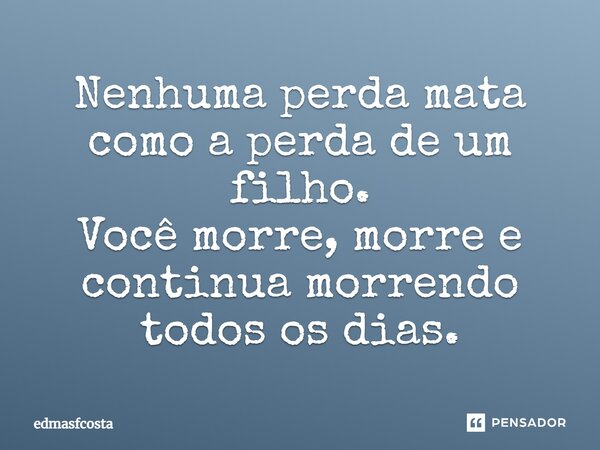 Nenhuma perda mata como a perda de um filho. Você morre, morre e continua morrendo todos os dias.... Frase de edmasfcosta.