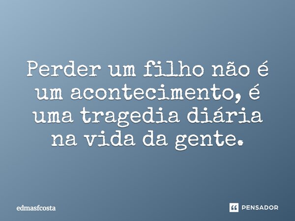 Perder um filho não é um acontecimento, é uma tragédia diária na vida da gente.... Frase de edmasfcosta.