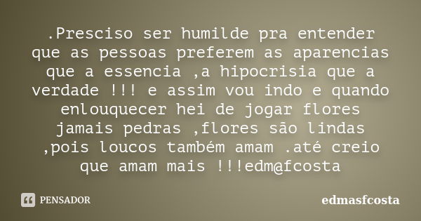 .Presciso ser humilde pra entender que as pessoas preferem as aparencias que a essencia ,a hipocrisia que a verdade !!! e assim vou indo e quando enlouquecer he... Frase de edmasfcosta.