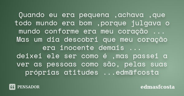 Quando eu era pequena ,achava ,que todo mundo era bom ,porque julgava o mundo conforme era meu coração ... Mas um dia descobri que meu coração era inocente dema... Frase de edmasfcosta.