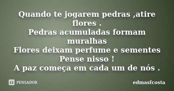 Quando te jogarem pedras ,atire flores . Pedras acumuladas formam muralhas Flores deixam perfume e sementes Pense nisso ! A paz começa em cada um de nós .... Frase de edmasfcosta.