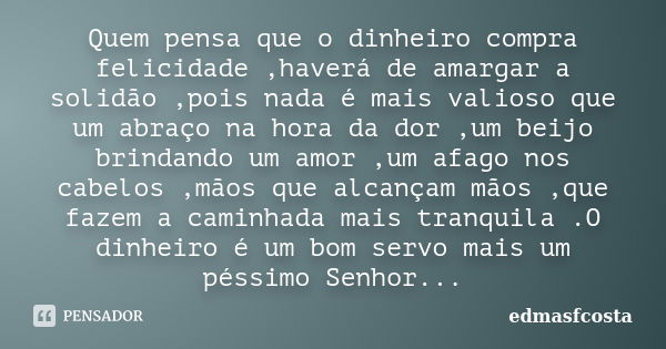 Quem pensa que o dinheiro compra felicidade ,haverá de amargar a solidão ,pois nada é mais valioso que um abraço na hora da dor ,um beijo brindando um amor ,um ... Frase de edmasfcosta.