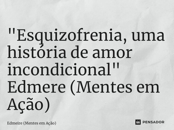 ⁠"Esquizofrenia, uma história de amor incondicional" Edmere (Mentes em Ação)... Frase de Edmeire (Mentes em Ação).