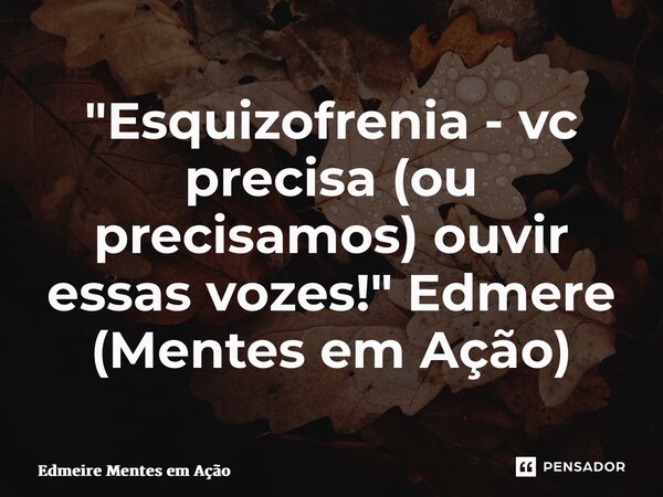 ⁠"Esquizofrenia - vc precisa (ou precisamos) ouvir essas vozes!" Edmere (Mentes em Ação)... Frase de Edmeire Mentes em Ação.