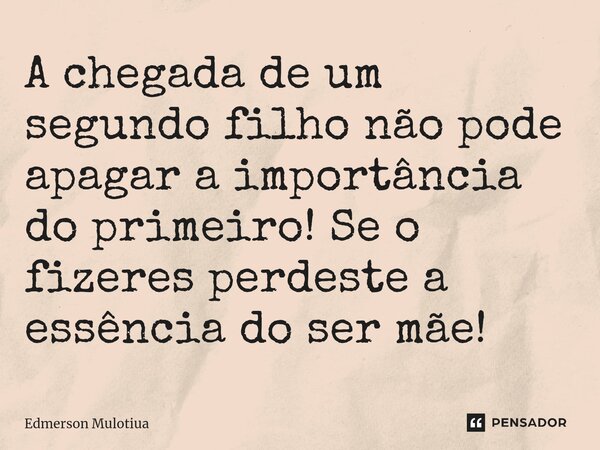 ⁠A chegada de um segundo filho não pode apagar a importância do primeiro! Se o fizeres perdeste a essência do ser mãe!... Frase de Edmerson Mulotiua.