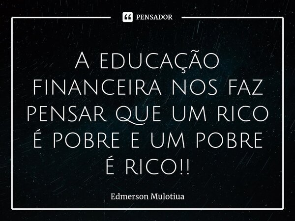 ⁠⁠A educação financeira nos faz pensar que um rico é pobre e um pobre é rico!!... Frase de Edmerson Mulotiua.