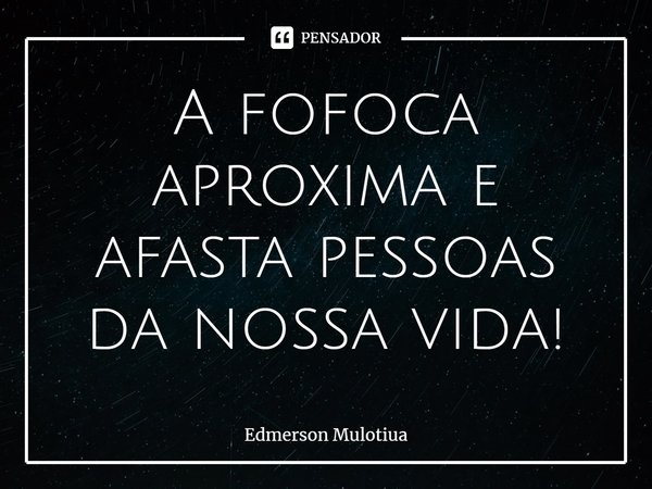 ⁠A fofoca aproxima e afasta pessoas da nossa vida!... Frase de Edmerson Mulotiua.