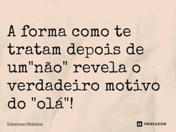 ⁠A forma como te tratam depois de um "não" revela o verdadeiro motivo do "olá"!... Frase de Edmerson Mulotiua.