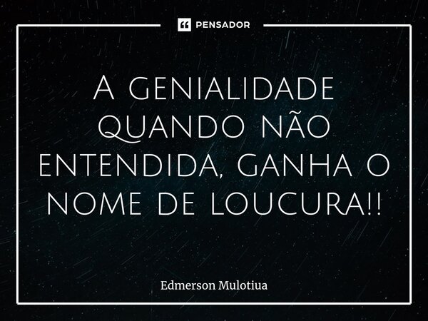 ⁠A genialidade quando não entendida, ganha o nome de loucura!!... Frase de Edmerson Mulotiua.