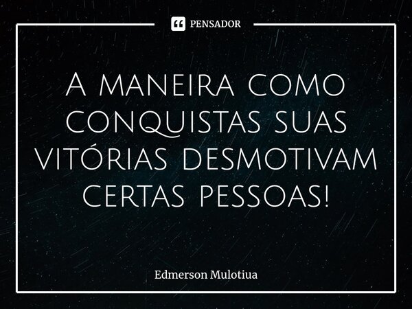 A ⁠maneira como conquistas suas vitórias desmotivam certas pessoas!... Frase de Edmerson Mulotiua.