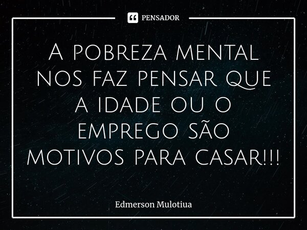 A pobreza mental nos faz pensar que a idade ou o emprego são motivos para casar⁠!!!... Frase de Edmerson Mulotiua.