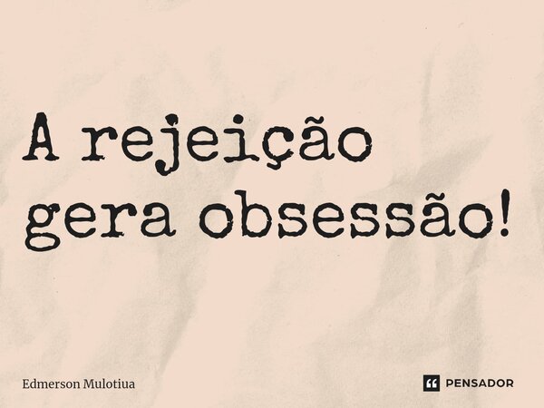 A rejeição gera obsessão!⁠... Frase de Edmerson Mulotiua.