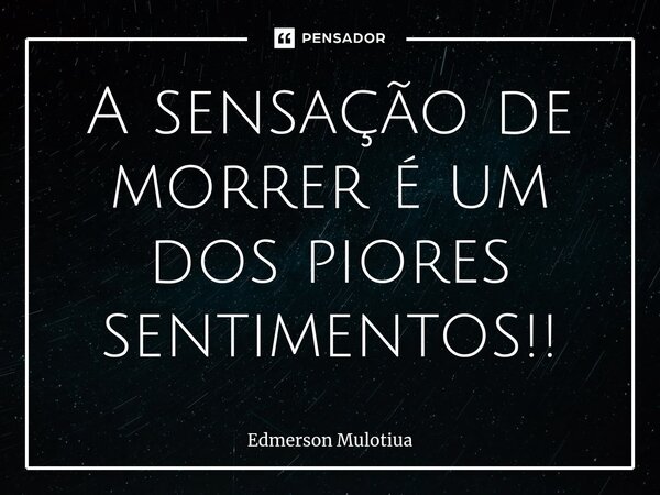 ⁠A sensação de morrer é um dos piores sentimentos!!... Frase de Edmerson Mulotiua.