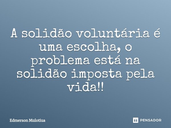 ⁠A solidão voluntária é uma escolha, o problema está na solidão imposta pela vida!!... Frase de Edmerson Mulotiua.