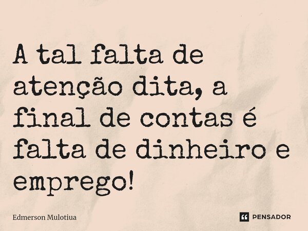 A tal falta de atenção dita, a final de contas é falta de dinheiro e emprego! ⁠... Frase de Edmerson Mulotiua.