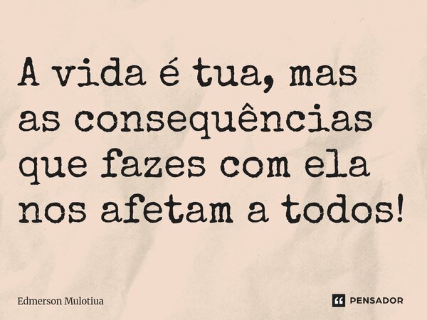 ⁠A vida é tua, mas as consequências que fazes com ela nos afetam a todos!... Frase de Edmerson Mulotiua.