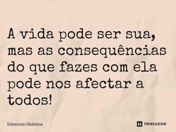 A vida pode ser sua, mas as consequências do que fazes com ela pode nos afectar a todos!... Frase de Edmerson Mulotiua.