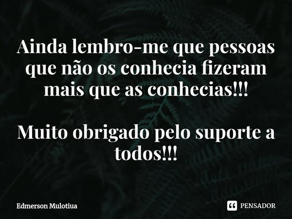 ⁠⁠Ainda lembro-me que pessoas que não os conhecia fizeram mais que as conhecias!!! Muito obrigado pelo suporte a todos!!!... Frase de Edmerson Mulotiua.