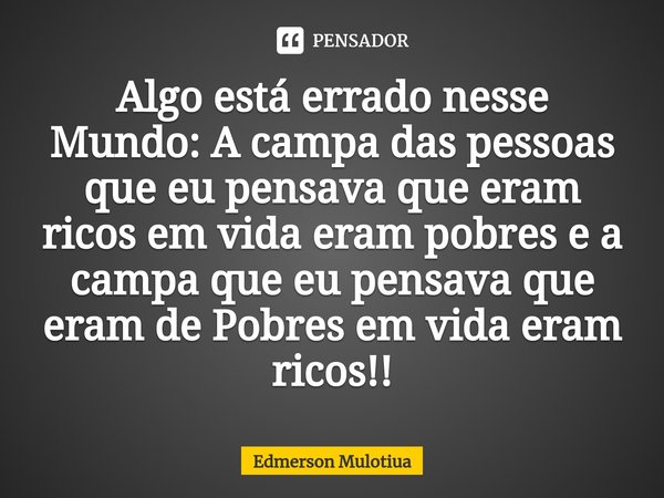 Algo está errado nesse Mundo: A campa das pessoas que eu pensava que eram ricos em vida eram pobres e a campa que eu pensava que eram de Pobres em vida eram ric... Frase de Edmerson Mulotiua.