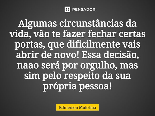 ⁠Algumas circunstâncias da vida, vão te fazer fechar certas portas, que dificilmente vais abrir de novo! Essa decisão, não será por orgulho, mas sim pelo respei... Frase de Edmerson Mulotiua.