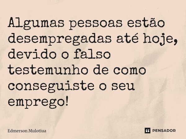 ⁠⁠Algumas pessoas estão desempregadas até hoje, devido o falso testemunho de como conseguiste o seu emprego!... Frase de Edmerson Mulotiua.