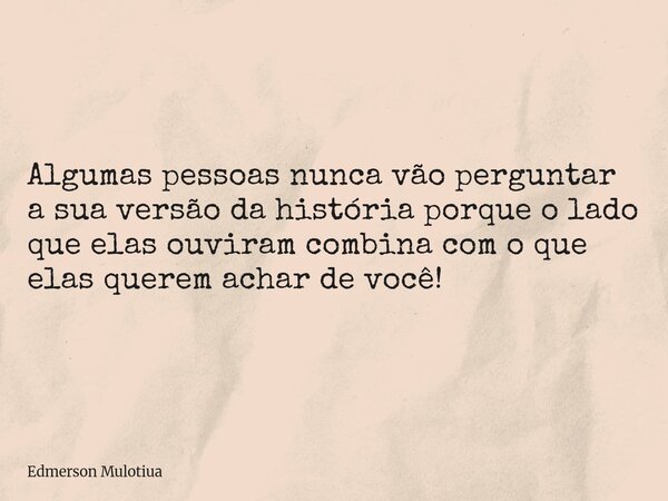 ⁠Algumas pessoas nunca vão perguntar a sua versão da história porque o lado que elas ouviram combina com o que elas querem achar de você!... Frase de Edmerson Mulotiua.