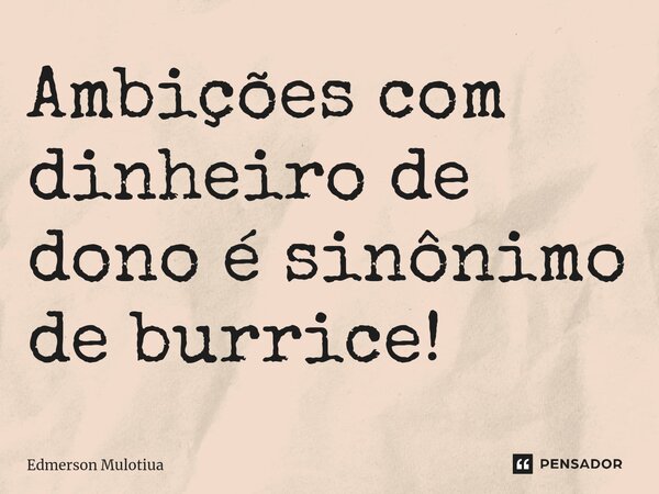 ⁠⁠Ambições com dinheiro de dono é sinônimo de burrice!... Frase de Edmerson Mulotiua.