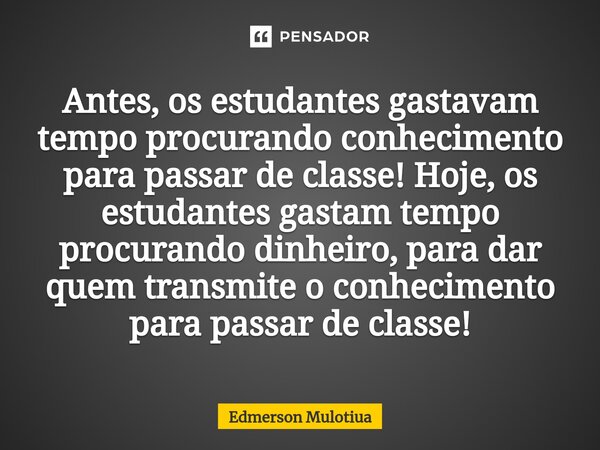 ⁠Antes, os estudantes gastavam tempo procurando conhecimento para passar de classe! Hoje, os estudantes gastam tempo procurando dinheiro, para dar quem transmit... Frase de Edmerson Mulotiua.