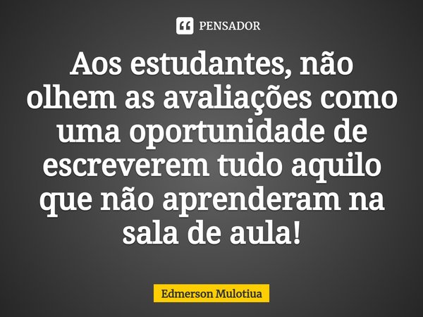 ⁠Aos estudantes, não olhem as avaliações como uma oportunidade de escreverem tudo aquilo que não aprenderam na sala de aula!... Frase de Edmerson Mulotiua.