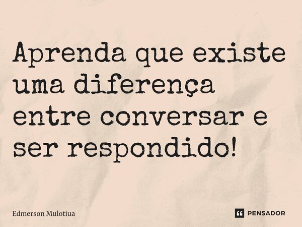 Aprenda que existe uma diferença entre conversar e ser respondido!... Frase de Edmerson Mulotiua.